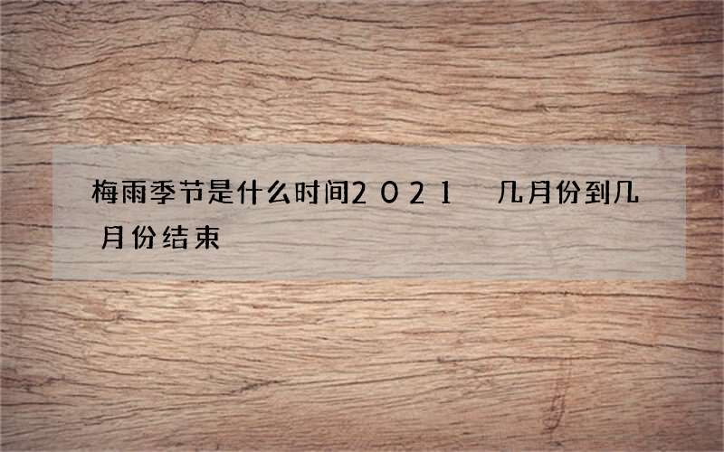 梅雨季节是什么时间2021 几月份到几月份结束